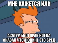 МНЕ КАЖЕТСЯ ИЛИ АСАТУР БЫЛ ПРАВ КОГДА СКАЗАЛ ЧТО ТЮНИНГ ЭТО БРЕД