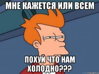 мне кажется или всем похуй что нам холодно???