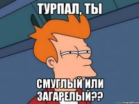 турпал, ты смуглый или загарелый??