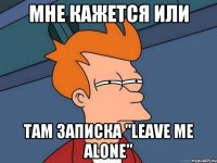 МНЕ КАЖЕТСЯ ИЛИ ТАМ ЗАПИСКА "LEAVE ME ALONE"