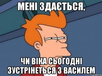 Мені здається, Чи Віка сьогодні зустрінеться З Василем