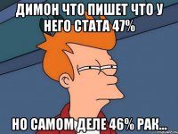 димон что пишет что у него стата 47% но самом деле 46% рак...