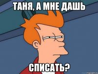 Таня, а мне дашь Списать?