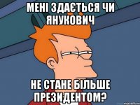 мені здається чи янукович не стане більше президентом?