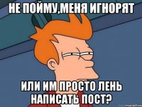 Не пойму,меня игнорят или им просто лень написать пост?