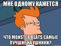 Мне одному кажется Что Monster beats самые лучшие наушники?