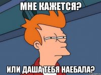 мне кажется? или Даша тебя наебала?