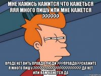 мне кажись кажится что кажеться яяя много пишу или мне кажется ?????? вроде нет вить правдо люди ???правдо??скажите я много пишу ?????????????????????? да нет или вам кажется да