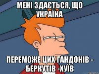 мені здається, що Україна переможе цих гандонів - БЕРКУТІВ -ХУЇВ