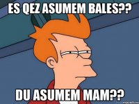 Es qEz asumem Bales?? du asumem Mam??