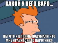 Какой у него варо... Вы что и впрямь подумали что мне нравится его варотник?