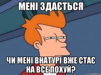 мені здається чи мені внатурі вже стає на все похуй?