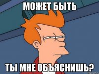 Может быть ты мне объяснишь?