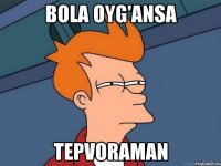 bola oyg'ansa tepvoraman