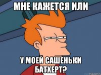 Мне кажется или У моей Сашеньки БАТХЕРТ?