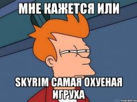 мне кажется или skyrim самая охуеная игруха