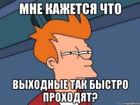 мне кажется что выходные так быстро проходят?