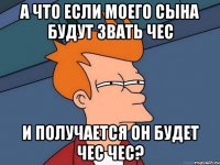 А что если моего сына будут звать чес И получается он будет чес чес?