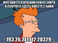 Мне кажется или вам нужно зайти и поиграть здесь вместе с нами :: 193.26.217.112:28329 ::.