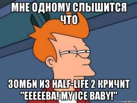 МНЕ ОДНОМУ СЛЫШИТСЯ ЧТО ЗОМБИ ИЗ HALF-LIFE 2 КРИЧИТ "EEEEEBA! MY ICE BABY!"