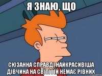 я знаю, що Сюзанна справді найкрасивіша дівчина на світі і їй немає рівних