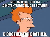 Мне кажется, или ты действительно ищо не вступил в Brother for brother.