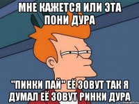 Мне кажется или эта пони дура "Пинки пай" Её зовут так я думал её зовут Ринки дура