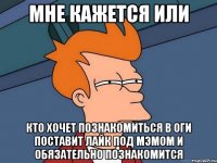 Мне кажется или Кто хочет познакомиться в оги поставит Лайк под мэмом и обязательно познакомится