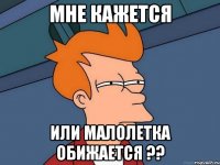 Мне кажется Или малолетка обижается ??