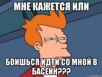 МНЕ КАЖЕТСЯ ИЛИ БОИШЬСЯ ИДТИ СО МНОЙ В БАСЕЙН???