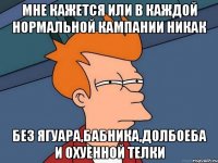 Мне кажется или в каждой нормальной кампании никак Без Ягуара,бабника,долбоеба и охуенной телки