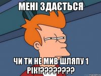 мені здається чи ти не мив шляпу 1 рік!????????