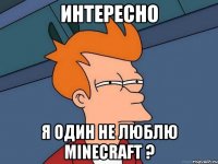 Интересно Я один не люблю minecraft ?