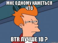 Мне одному кажеться что BTR лучше 1D ?