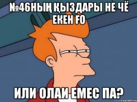 №46ның қыздары не чё екен ғо или олаи емес па?