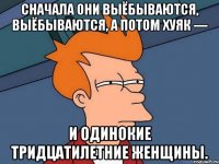 Сначала они выёбываются, выёбываются, а потом хуяк — и одинокие тридцатилетние женщины.