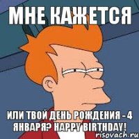 МНЕ КАЖЕТСЯ или твой день рождения - 4 января? Happy birthday!