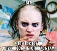 вер чтой то стобой случилось...ты спилась там