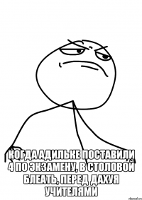  когда Адильке поставили 4 по экзамену, в столовой блеать, перед дахуя учителями