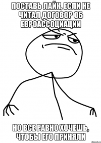 Поставь лайк, если не читал договор об евроассоциации но все равно хочешь, чтобы его приняли