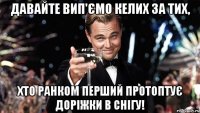 Давайте вип'ємо келих за тих, хто ранком перший протоптує доріжки в снігу!