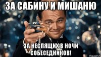 За Сабину и Мишаню за неспящих в ночи собеседников!