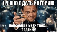 НУЖНО СДАТЬ ИСТОРИЮ ПОДСОБИШЬ МНЕ? СТАКАШ ПОДНИМУ