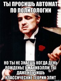 ТЫ ПРОСИШЬ АВТОМАТ ПО ПОЛИТОЛОГИИ НО ТЫ НЕ ЗНАЕШЬ КОГДА ДЕНЬ РОЖДЕНЬЕ У МАКИВЭЛЛИ, ТЫ ДАЖЕ НЕ УЧИШЬ КЛАССИЧЕСКИЕ ТЕОРИИ ЭЛИТ