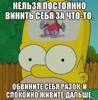 Нельзя постоянно винить себя за что-то. Обвините себя разок, и спокойно живите дальше.