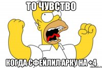 То чувство Когда сфейлил арку на +4