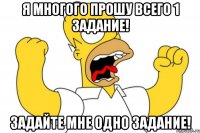 я многого прошу всего 1 задание! задайте мне одно задание!