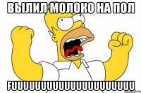 вылил молоко на пол FUUUUUUUUUUUUUUUUUUUUU