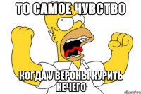 то самое чувство когда у Вероны курить нечего