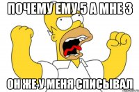 Почему ему 5 а мне 3 Он же у меня списывал